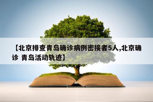 【北京排查青岛确诊病例密接者5人,北京确诊 青岛活动轨迹】