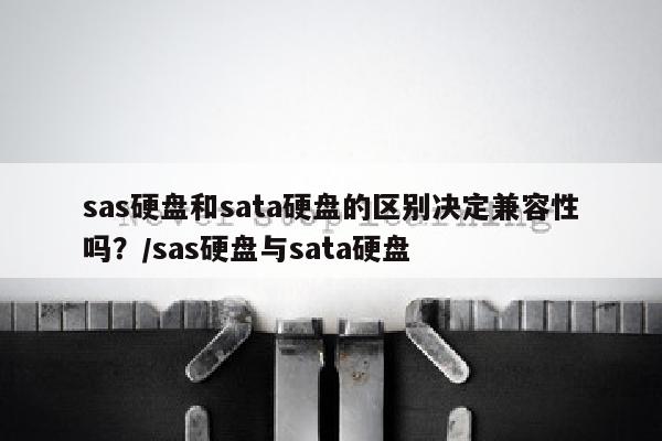 sas硬盘和sata硬盘的区别决定兼容性吗？/sas硬盘与sata硬盘