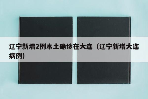 辽宁新增2例本土确诊在大连（辽宁新增大连病例）