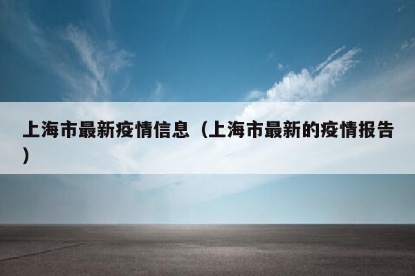 上海市最新疫情信息（上海市最新的疫情报告）