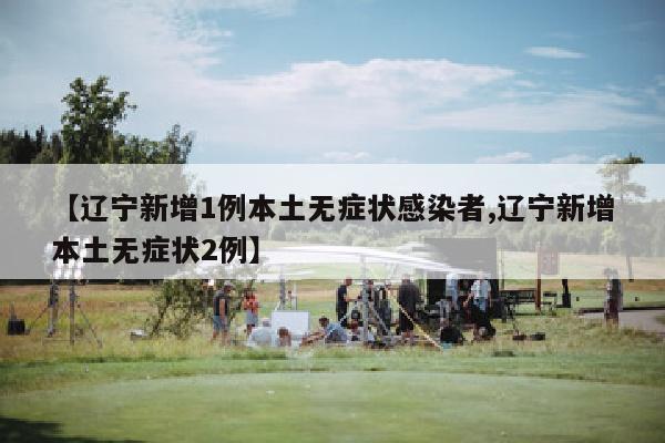 【辽宁新增1例本土无症状感染者,辽宁新增本土无症状2例】