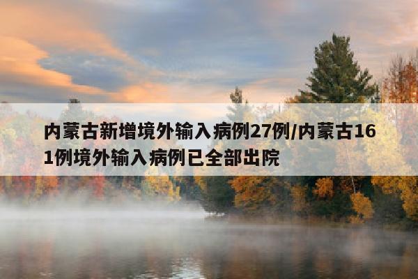 内蒙古新增境外输入病例27例/内蒙古161例境外输入病例已全部出院