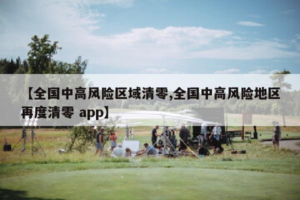 【全国中高风险区域清零,全国中高风险地区再度清零 app】