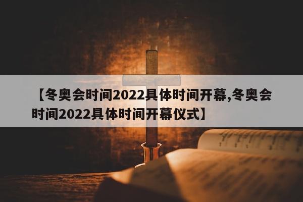 【冬奥会时间2022具体时间开幕,冬奥会时间2022具体时间开幕仪式】