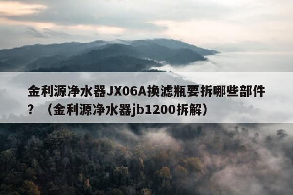 金利源净水器JX06A换滤瓶要拆哪些部件？（金利源净水器jb1200拆解）