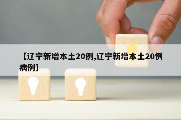 【辽宁新增本土20例,辽宁新增本土20例病例】
