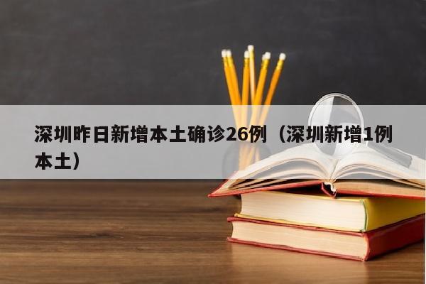 深圳昨日新增本土确诊26例（深圳新增1例本土）