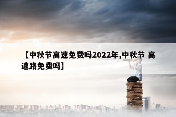 【中秋节高速免费吗2022年,中秋节 高速路免费吗】