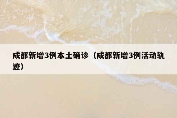 成都新增3例本土确诊（成都新增3例活动轨迹）