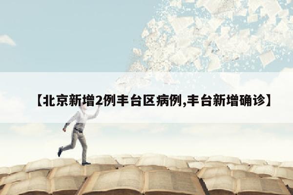 【北京新增2例丰台区病例,丰台新增确诊】