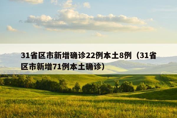 31省区市新增确诊22例本土8例（31省区市新增71例本土确诊）