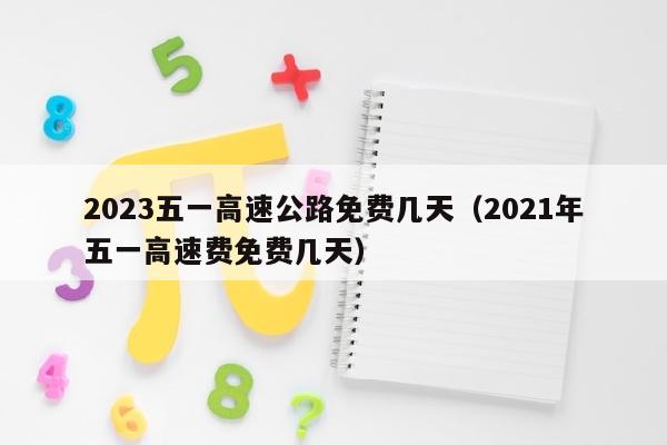 2023五一高速公路免费几天（2021年五一高速费免费几天）