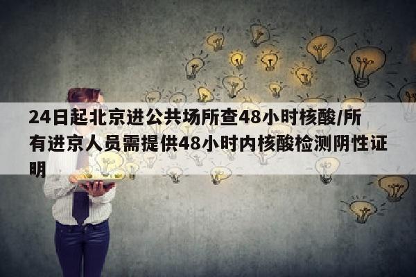 24日起北京进公共场所查48小时核酸/所有进京人员需提供48小时内核酸检测阴性证明