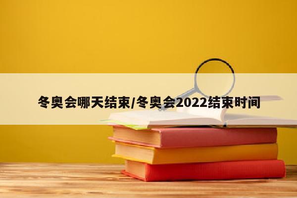 冬奥会哪天结束/冬奥会2022结束时间
