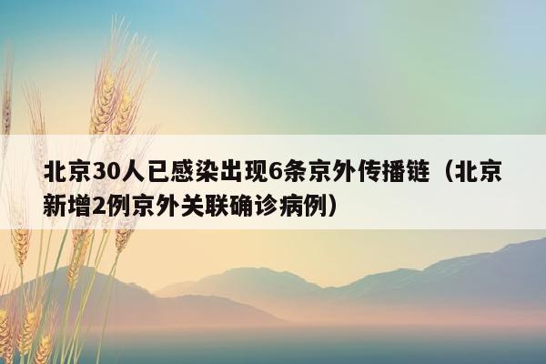 北京30人已感染出现6条京外传播链（北京新增2例京外关联确诊病例）