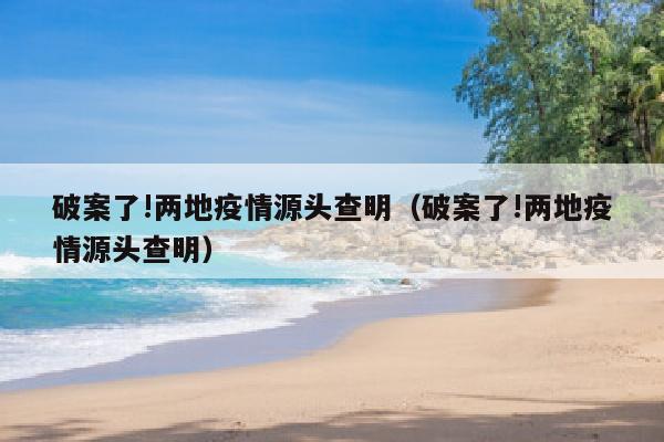 破案了!两地疫情源头查明（破案了!两地疫情源头查明）