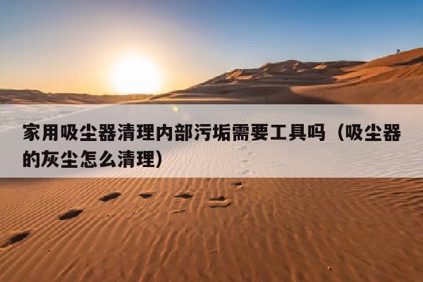 家用吸尘器清理内部污垢需要工具吗（吸尘器的灰尘怎么清理）