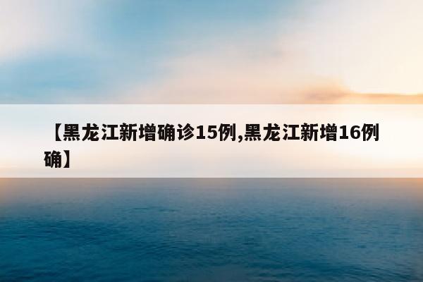 【黑龙江新增确诊15例,黑龙江新增16例确】