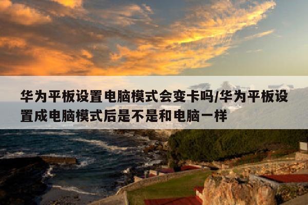 华为平板设置电脑模式会变卡吗/华为平板设置成电脑模式后是不是和电脑一样