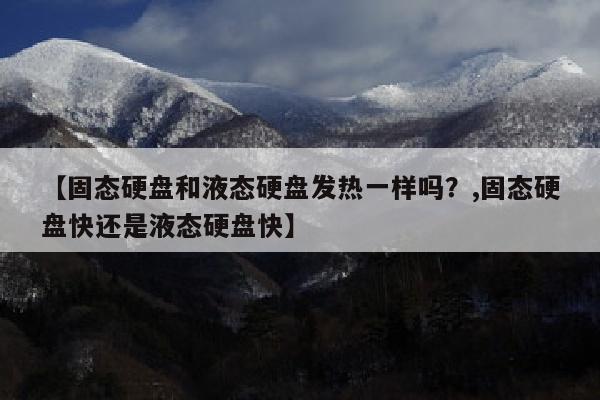 【固态硬盘和液态硬盘发热一样吗？,固态硬盘快还是液态硬盘快】