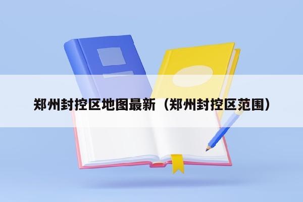 郑州封控区地图最新（郑州封控区范围）