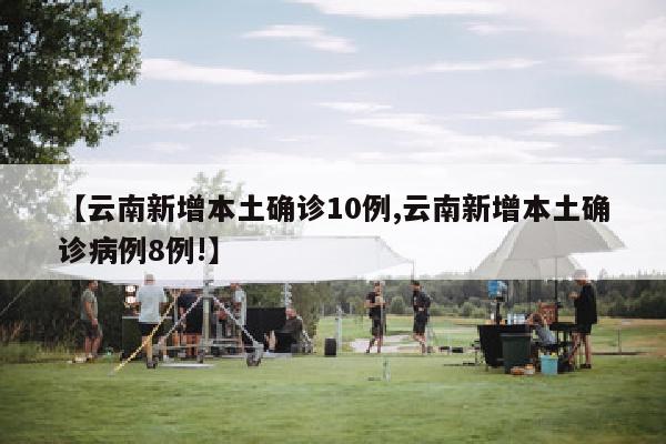 【云南新增本土确诊10例,云南新增本土确诊病例8例!】