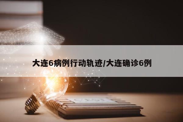 大连6病例行动轨迹/大连确诊6例