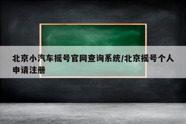 北京小汽车摇号官网查询系统/北京摇号个人申请注册
