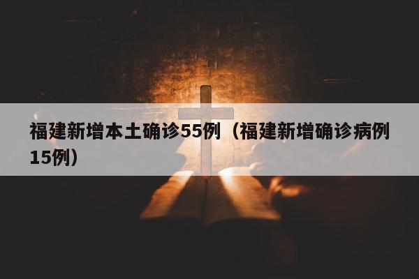 福建新增本土确诊55例（福建新增确诊病例15例）