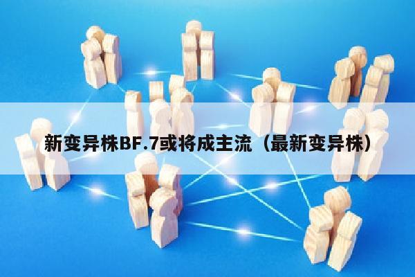 新变异株BF.7或将成主流（最新变异株）