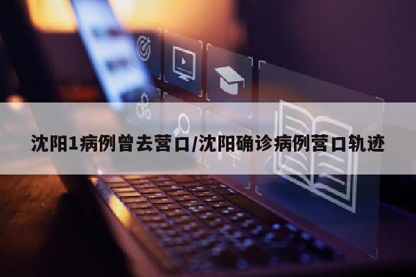 沈阳1病例曾去营口/沈阳确诊病例营口轨迹