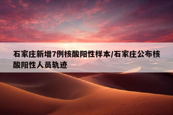 石家庄新增7例核酸阳性样本/石家庄公布核酸阳性人员轨迹