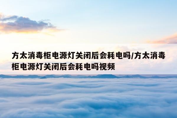 方太消毒柜电源灯关闭后会耗电吗/方太消毒柜电源灯关闭后会耗电吗视频