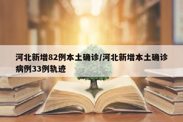 河北新增82例本土确诊/河北新增本土确诊病例33例轨迹