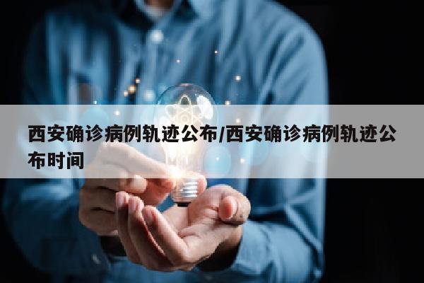 西安确诊病例轨迹公布/西安确诊病例轨迹公布时间