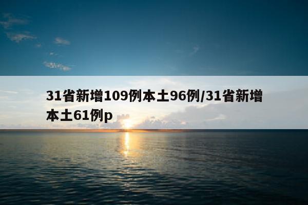 31省新增109例本土96例/31省新增本土61例p