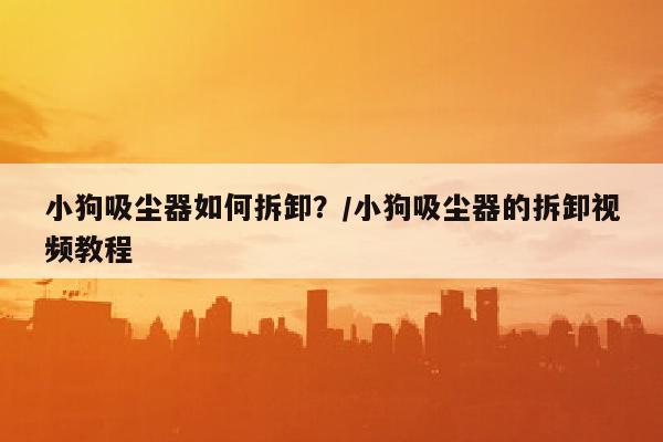 小狗吸尘器如何拆卸？/小狗吸尘器的拆卸视频教程