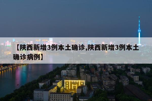 【陕西新增3例本土确诊,陕西新增3例本土确诊病例】