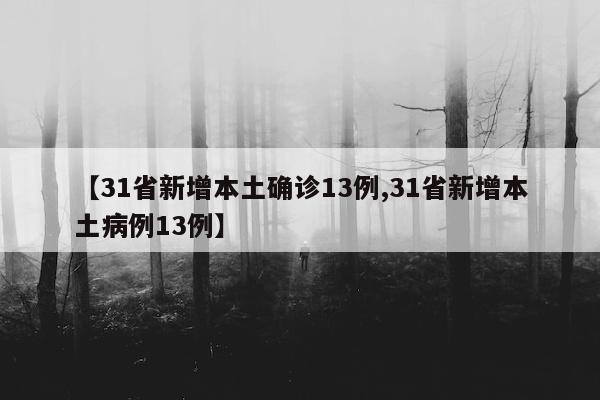 【31省新增本土确诊13例,31省新增本土病例13例】