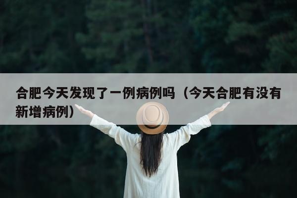 合肥今天发现了一例病例吗（今天合肥有没有新增病例）