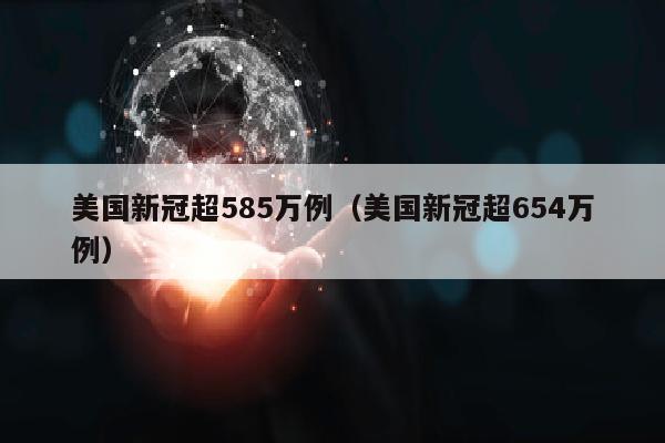 美国新冠超585万例（美国新冠超654万例）