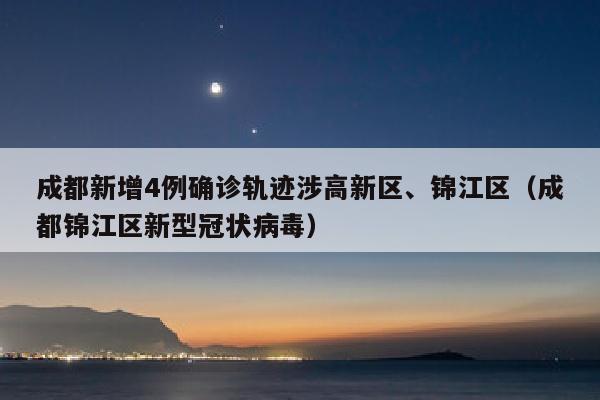 成都新增4例确诊轨迹涉高新区、锦江区（成都锦江区新型冠状病毒）