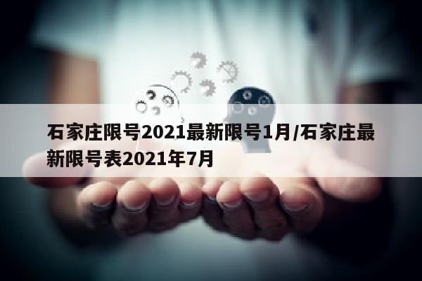 石家庄限号2021最新限号1月/石家庄最新限号表2021年7月