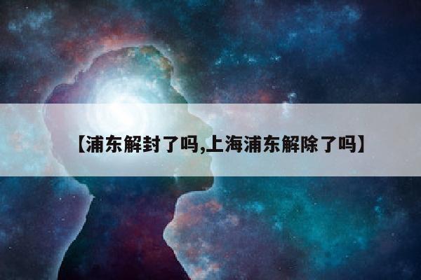 【浦东解封了吗,上海浦东解除了吗】