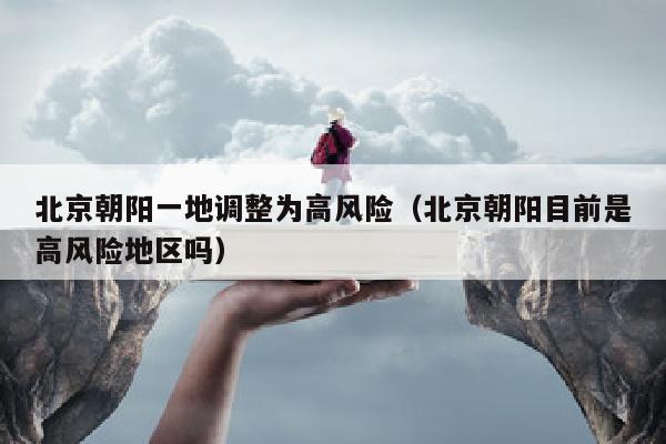 北京朝阳一地调整为高风险（北京朝阳目前是高风险地区吗）