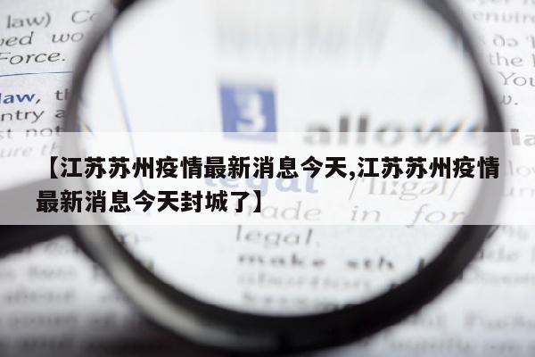 【江苏苏州疫情最新消息今天,江苏苏州疫情最新消息今天封城了】