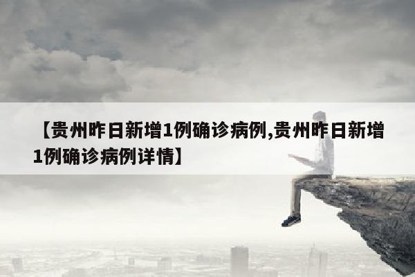 【贵州昨日新增1例确诊病例,贵州昨日新增1例确诊病例详情】