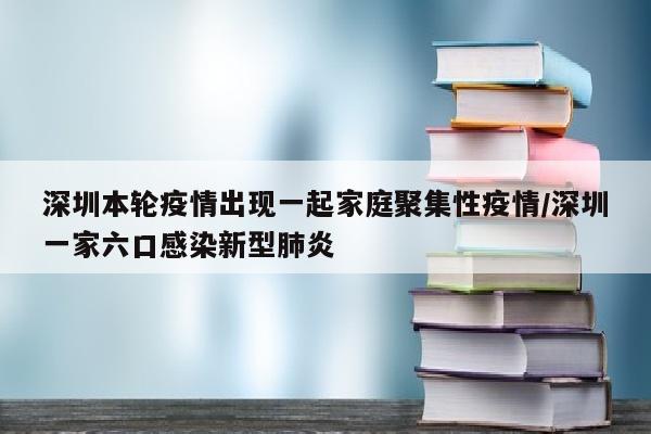 深圳本轮疫情出现一起家庭聚集性疫情/深圳一家六口感染新型肺炎