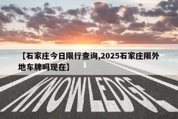 【石家庄今日限行查询,2025石家庄限外地车牌吗现在】