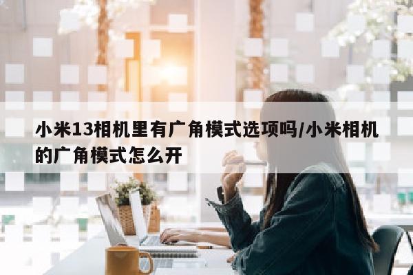 小米13相机里有广角模式选项吗/小米相机的广角模式怎么开